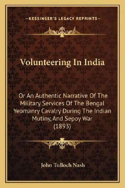 Volunteering In India: Or An Authentic Narrative Of The Military Services Of The Bengal Yeomanry Cavalry During The Indian Mutiny, And Sepoy War (1893 by John Tulloch Nash