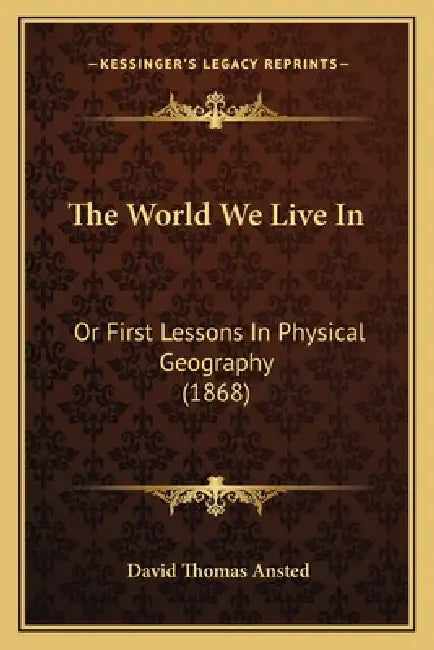 The World We Live In: Or First Lessons In Physical Geography (1868) by David Thomas Ansted