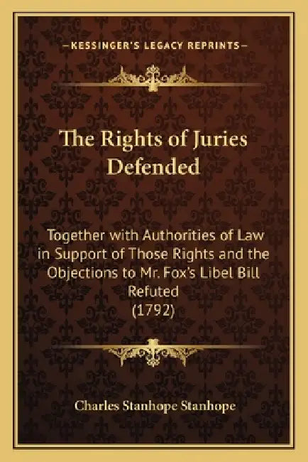 The Rights of Juries Defended: Together with Authorities of Law in Support of Those Rights and the Objections to Mr. Fox's Libel Bill Refuted (1792) by Charles Stanhope Earl Stanhope