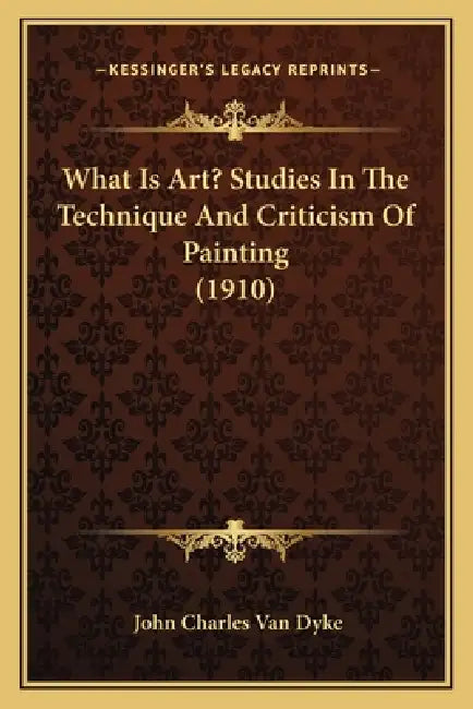 What Is Art? Studies In The Technique And Criticism Of Painting (1910) by John Charles Van Dyke