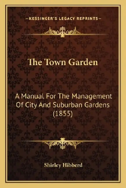 The Town Garden: A Manual For The Management Of City And Suburban Gardens (1855) by Shirley Hibberd