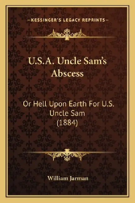 U.S.A. Uncle Sam's Abscess: Or Hell Upon Earth For U.S. Uncle Sam (1884) by William Jarman