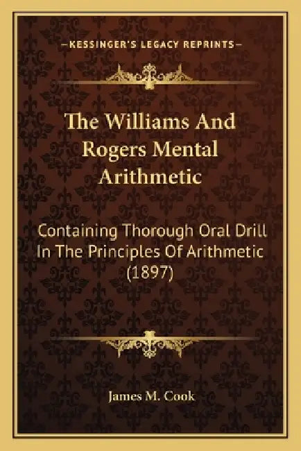The Williams And Rogers Mental Arithmetic: Containing Thorough Oral Drill In The Principles Of Arithmetic (1897) by James M. Cook