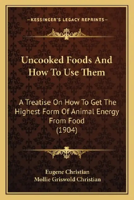 Uncooked Foods And How To Use Them: A Treatise On How To Get The Highest Form Of Animal Energy From Food (1904) by Eugene Christian, Mollie Griswold Christian