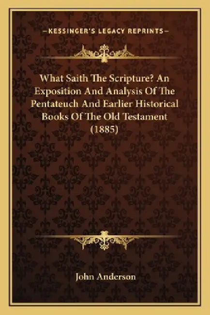 What Saith The Scripture? An Exposition And Analysis Of The Pentateuch And Earlier Historical Books Of The Old Testament (1885) by John Anderson