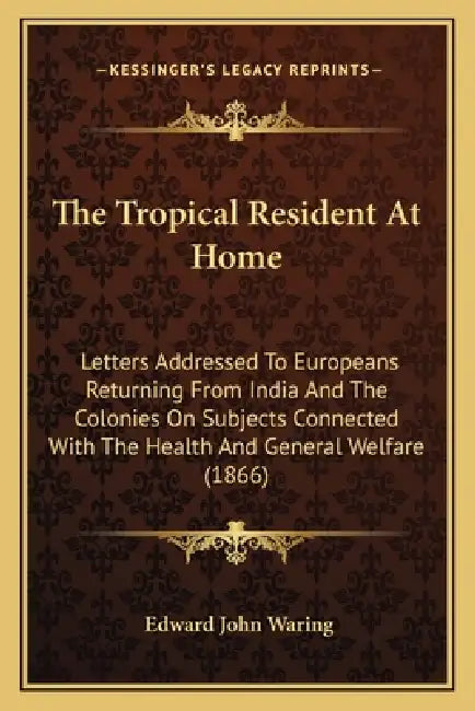 The Tropical Resident At Home: Letters Addressed To Europeans Returning From India And The Colonies On Subjects Connected With The Health And General by Edward John Waring