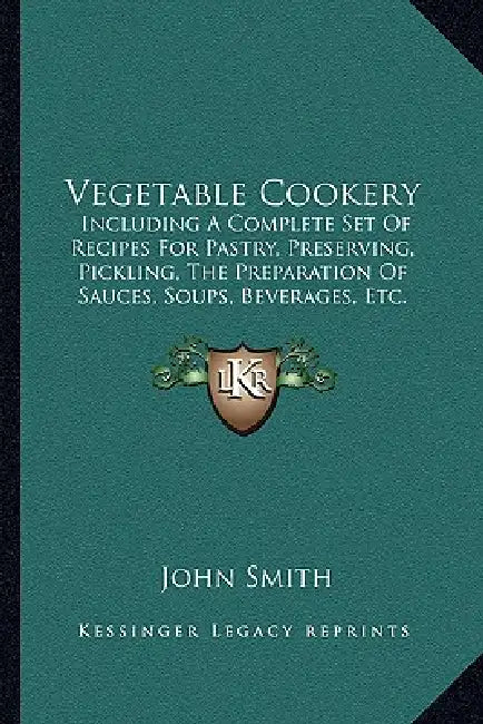 Vegetable Cookery: Including a Complete Set of Recipes for Pastry, Preserving, Pickling, the Preparation of Sauces, Soups, Beverages, Etc. (1866) by John Smith