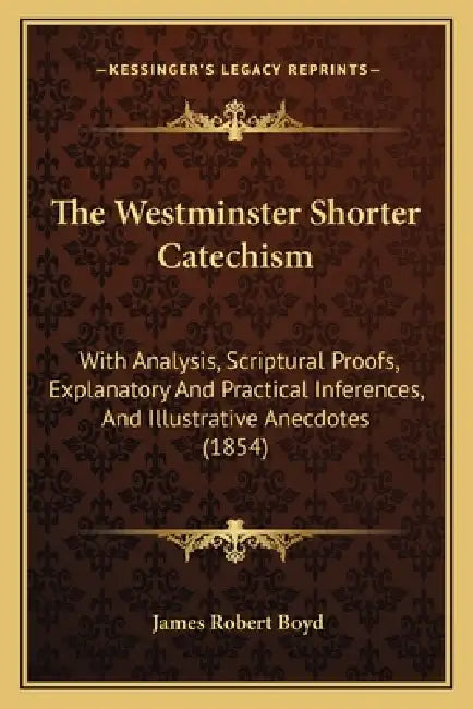 The Westminster Shorter Catechism: With Analysis, Scriptural Proofs, Explanatory And Practical Inferences, And Illustrative Anecdotes (1854) by James Robert Boyd