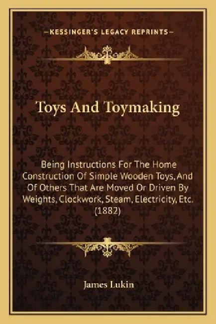 Toys And Toymaking: Being Instructions For The Home Construction Of Simple Wooden Toys, And Of Others That Are Moved Or Driven By Weights, by James Lukin