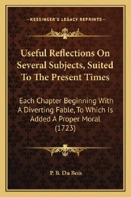 Useful Reflections On Several Subjects, Suited To The Present Times: Each Chapter Beginning With A Diverting Fable, To Which Is Added A Proper Moral ( by P. B. Du Bois
