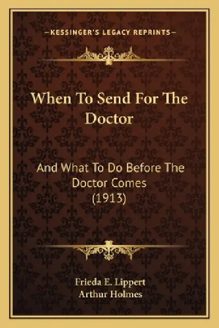 When To Send For The Doctor: And What To Do Before The Doctor Comes (1913) by Frieda E. Lippert, Arthur Holmes