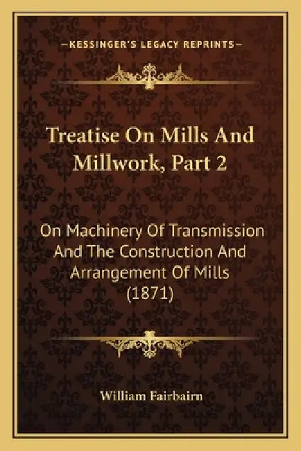 Treatise On Mills And Millwork, Part 2: On Machinery Of Transmission And The Construction And Arrangement Of Mills (1871) by William Fairbairn