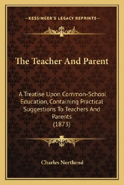 The Teacher And Parent: A Treatise Upon Common-School Education, Containing Practical Suggestions To Teachers And Parents (1873) by Charles Northend