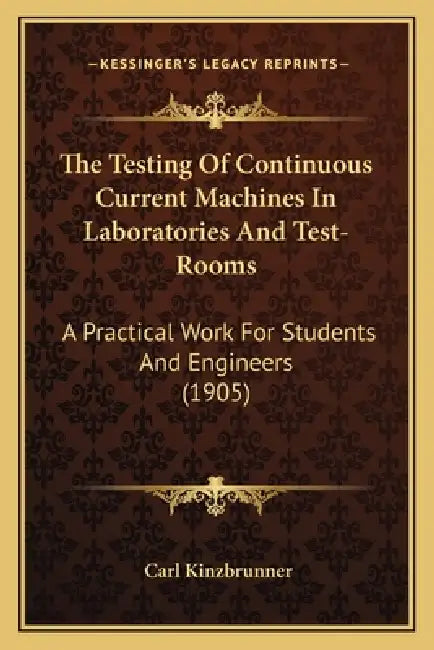 The Testing Of Continuous Current Machines In Laboratories And Test-Rooms: A Practical Work For Students And Engineers (1905) by Carl Kinzbrunner