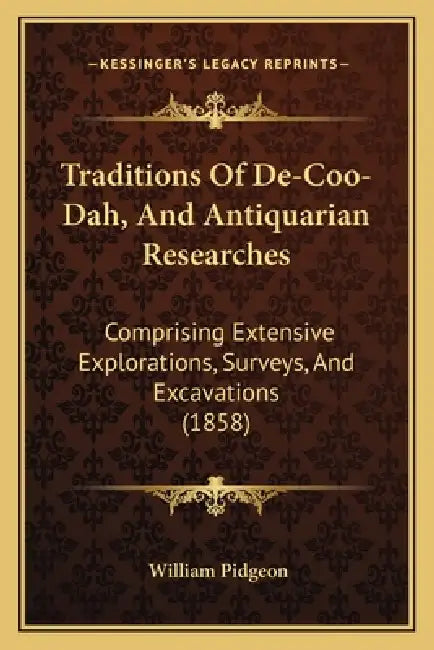 Traditions Of De-Coo-Dah, And Antiquarian Researches: Comprising Extensive Explorations, Surveys, And Excavations (1858) by William Pidgeon