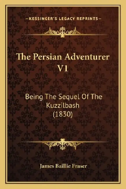The Persian Adventurer V1: Being The Sequel Of The Kuzzilbash (1830) by James Baillie Fraser