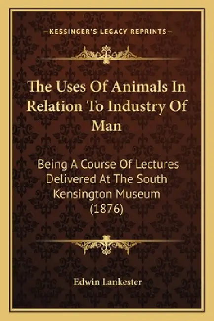 The Uses Of Animals In Relation To Industry Of Man: Being A Course Of Lectures Delivered At The South Kensington Museum (1876) by Edwin Lankester