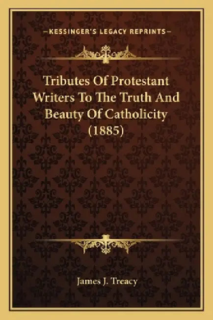 Tributes Of Protestant Writers To The Truth And Beauty Of Catholicity (1885) by James J. Treacy