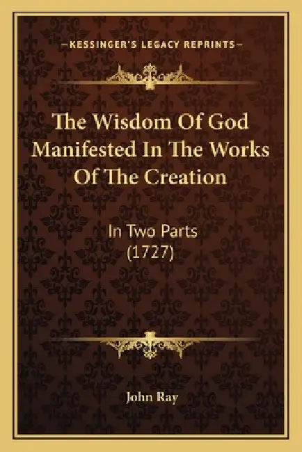 The Wisdom Of God Manifested In The Works Of The Creation: In Two Parts (1727) by John Ray