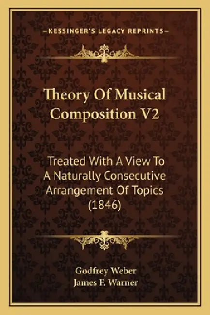 Theory Of Musical Composition V2: Treated With A View To A Naturally Consecutive Arrangement Of Topics (1846) by Godfrey Weber, James F. Warner