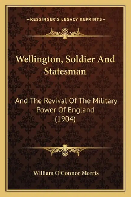 Wellington, Soldier And Statesman: And The Revival Of The Military Power Of England (1904) by William O'Connor Morris