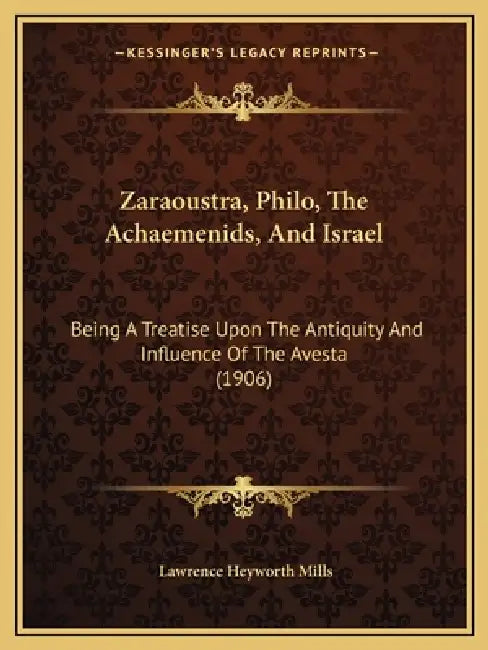 Zaraoustra, Philo, The Achaemenids, And Israel: Being A Treatise Upon The Antiquity And Influence Of The Avesta (1906) by Lawrence Heyworth Mills