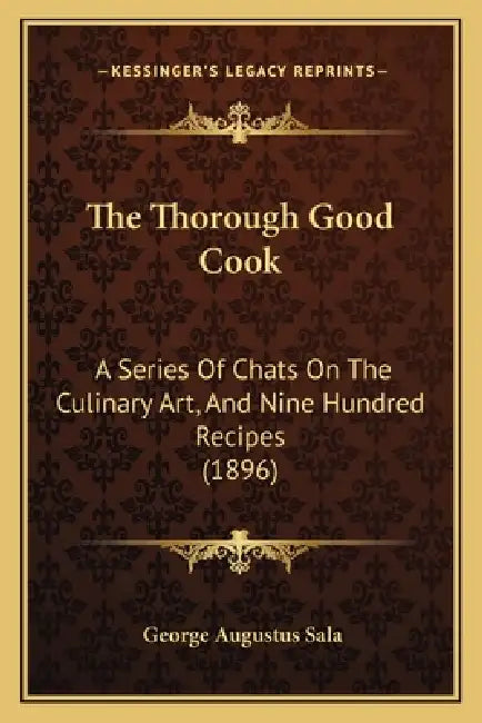 The Thorough Good Cook: A Series of Chats on the Culinary Art, and Nine Hundred Recipes (1896) by George Augustus Sala