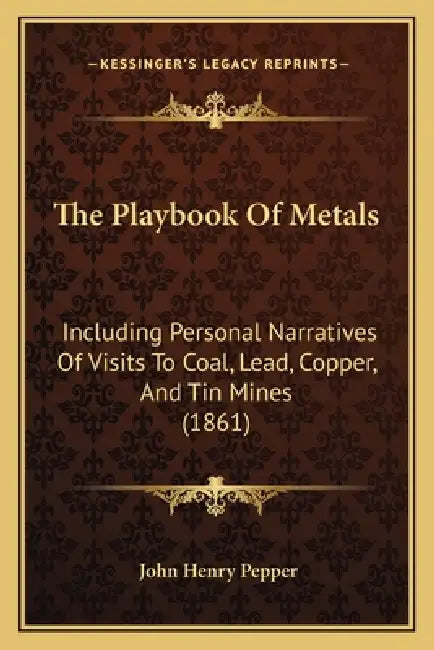 The Playbook Of Metals: Including Personal Narratives Of Visits To Coal, Lead, Copper, And Tin Mines (1861) by John Henry Pepper