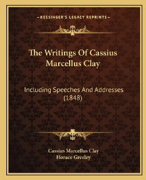 The Writings Of Cassius Marcellus Clay: Including Speeches And Addresses (1848) by Cassius Marcellus Clay, Horace Greeley