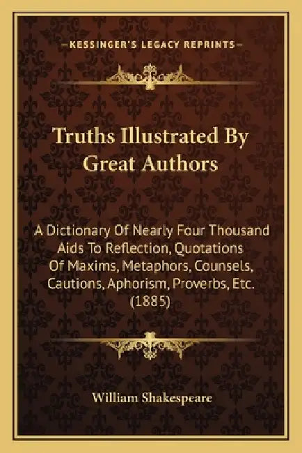 Truths Illustrated By Great Authors: A Dictionary Of Nearly Four Thousand Aids To Reflection, Quotations Of Maxims, Metaphors, Counsels, Cautions, Aph by William Shakespeare