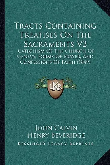 Tracts Containing Treatises On The Sacraments V2: Catechism Of The Church Of Geneva, Forms Of Prayer, And Confessions Of Faith (1849) by John Calvin, Henry Beveridge