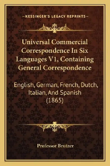 Universal Commercial Correspondence In Six Languages V1, Containing General Correspondence: English, German, French, Dutch, Italian, And Spanish (1865 by Brutzer