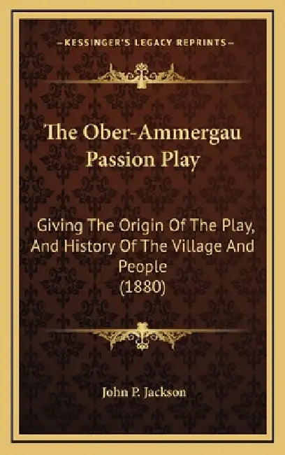 The Ober-Ammergau Passion Play: Giving The Origin Of The Play, And History Of The Village And People (1880) by John P. Jackson