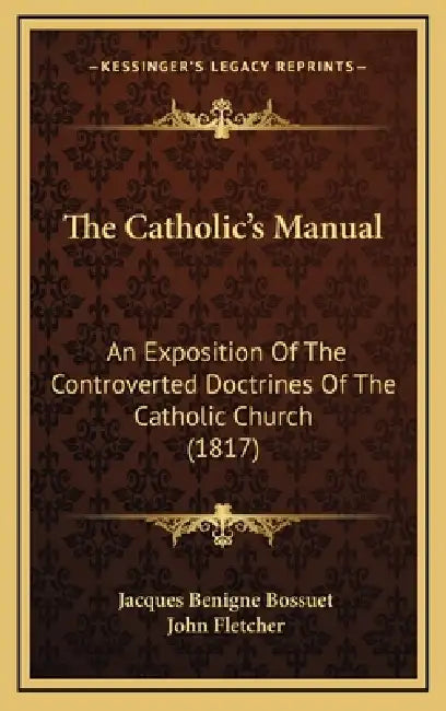 The Catholic's Manual: An Exposition Of The Controverted Doctrines Of The Catholic Church (1817) by Jacques-Benigne Bossuet, John Fletcher
