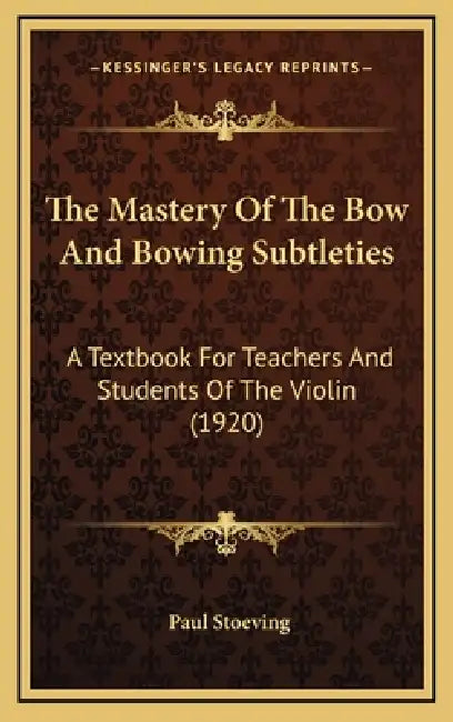 The Mastery Of The Bow And Bowing Subtleties: A Textbook For Teachers And Students Of The Violin (1920) by Paul Stoeving