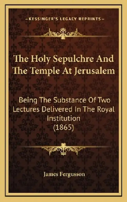 The Holy Sepulchre And The Temple At Jerusalem: Being The Substance Of Two Lectures Delivered In The Royal Institution (1865) by James Fergusson