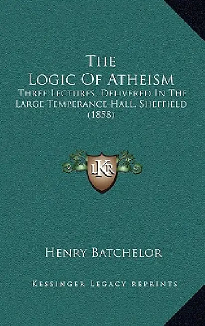 The Logic of Atheism: Three Lectures, Delivered in the Large Temperance Hall, Sheffield (1858) by Henry Batchelor