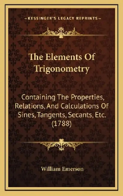 The Elements Of Trigonometry: Containing The Properties, Relations, And Calculations Of Sines, Tangents, Secants, Etc. (1788) by William Emerson