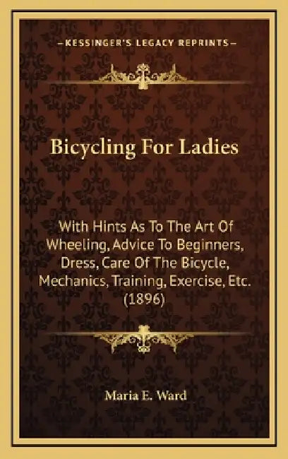 Bicycling For Ladies: With Hints As To The Art Of Wheeling, Advice To Beginners, Dress, Care Of The Bicycle, Mechanics, Training, Exercise, Etc. (1896 by Maria E. Ward