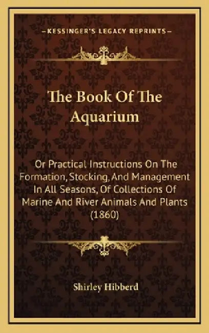 The Book Of The Aquarium: Or Practical Instructions On The Formation, Stocking, And Management In All Seasons, Of Collections Of Marine And Rive by Shirley Hibberd