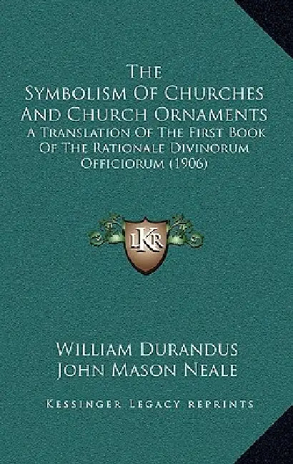 The Symbolism Of Churches And Church Ornaments: A Translation Of The First Book Of The Rationale Divinorum Officiorum (1906) by William Durandus, John Mason Neale, Benjamin Webb