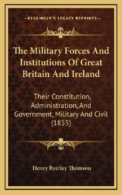 The Military Forces And Institutions Of Great Britain And Ireland: Their Constitution, Administration, And Government, Military And Civil (1855) by Henry Byerley Thomson