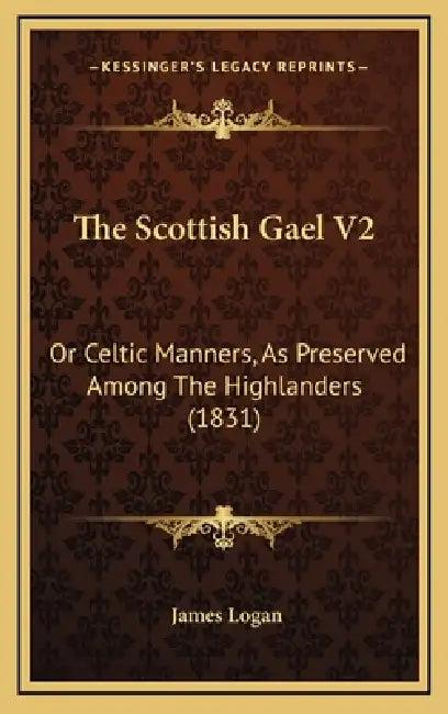 The Scottish Gael V2: Or Celtic Manners, As Preserved Among The Highlanders (1831) by James Logan