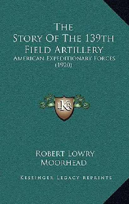 The Story Of The 139th Field Artillery: American Expeditionary Forces (1920) by Robert Lowry Moorhead