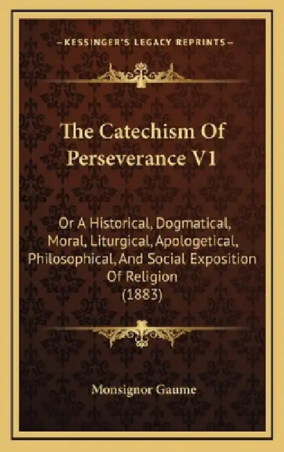 The Catechism Of Perseverance V1: Or A Historical, Dogmatical, Moral, Liturgical, Apologetical, Philosophical, And Social Exposition Of Religion (1883 by Monsignor Gaume
