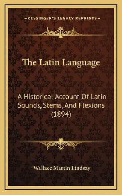 The Latin Language: A Historical Account Of Latin Sounds, Stems, And Flexions (1894) by Wallace Martin Lindsay