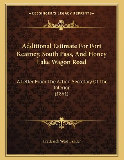 Additional Estimate For Fort Kearney, South Pass, And Honey Lake Wagon Road: A Letter From The Acting Secretary Of The Interior (1861) by Frederick West Lander