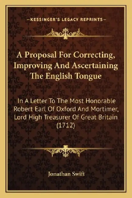 A Proposal For Correcting, Improving And Ascertaining The English Tongue: In A Letter To The Most Honorable Robert Earl Of Oxford And Mortimer, Lord H by Jonathan Swift