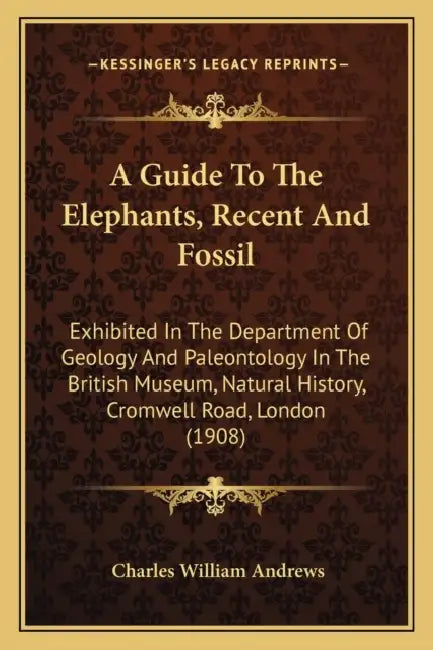 A Guide To The Elephants, Recent And Fossil: Exhibited In The Department Of Geology And Paleontology In The British Museum, Natural History, Cromwell by Charles William Andrews