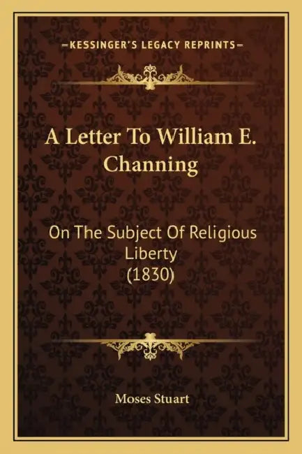 A Letter To William E. Channing: On The Subject Of Religious Liberty (1830) by Moses Stuart